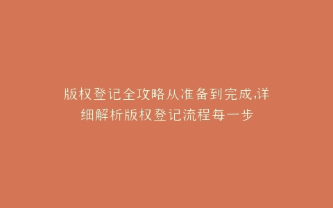 版权登记全攻略从准备到完成,详细解析版权登记流程每一步