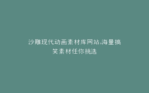 沙雕现代动画素材库网站,海量搞笑素材任你挑选