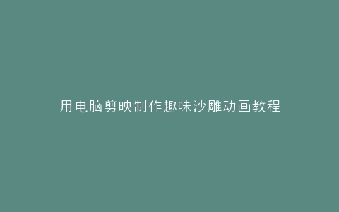 用电脑剪映制作趣味沙雕动画教程