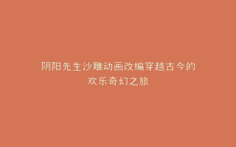 阴阳先生沙雕动画改编穿越古今的欢乐奇幻之旅