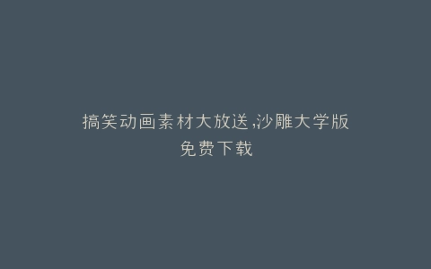 搞笑动画素材大放送,沙雕大学版免费下载