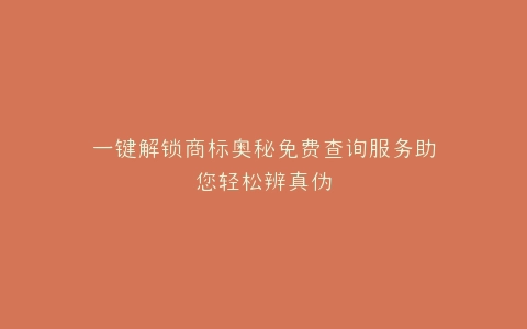 一键解锁商标奥秘免费查询服务助您轻松辨真伪
