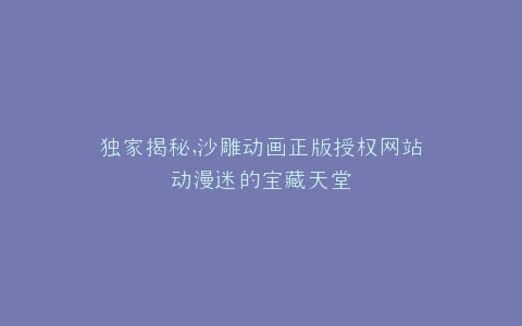 独家揭秘,沙雕动画正版授权网站动漫迷的宝藏天堂