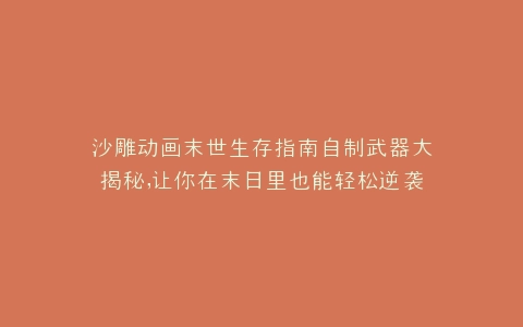 沙雕动画末世生存指南自制武器大揭秘,让你在末日里也能轻松逆袭