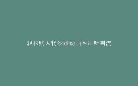 轻松购人物沙雕动画网站新潮流