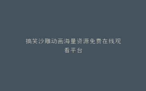 搞笑沙雕动画海量资源免费在线观看平台