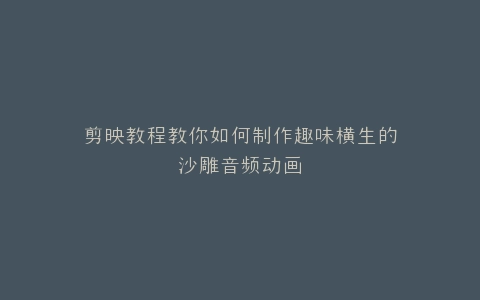 剪映教程教你如何制作趣味横生的沙雕音频动画