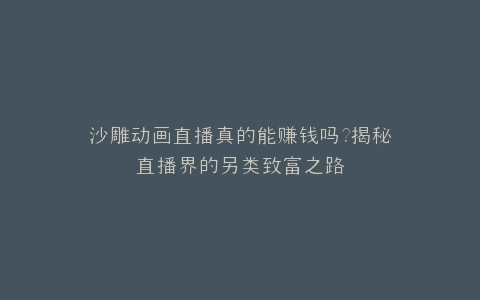 沙雕动画直播真的能赚钱吗?揭秘直播界的另类致富之路