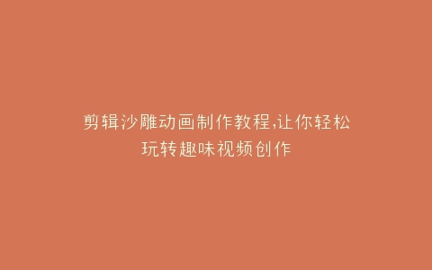 剪辑沙雕动画制作教程,让你轻松玩转趣味视频创作
