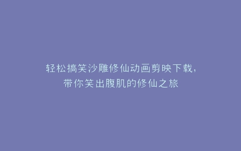 轻松搞笑沙雕修仙动画剪映下载,带你笑出腹肌的修仙之旅