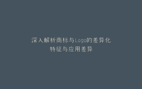 深入解析商标与Logo的差异化特征与应用差异