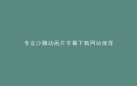 专业沙雕动画片字幕下载网站推荐