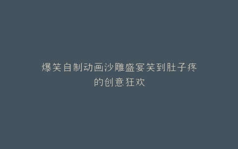 爆笑自制动画沙雕盛宴笑到肚子疼的创意狂欢
