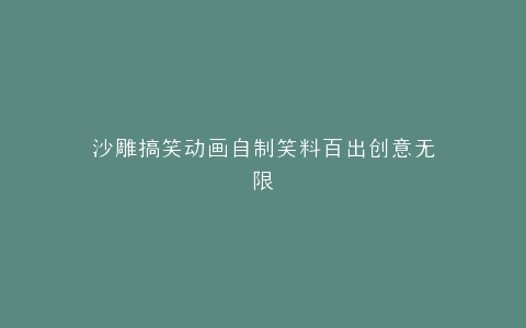 沙雕搞笑动画自制笑料百出创意无限