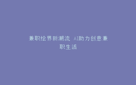 兼职绘界新潮流 AI助力创意兼职生活