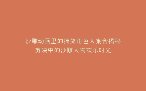 沙雕动画里的搞笑角色大集合揭秘剪映中的沙雕人物欢乐时光