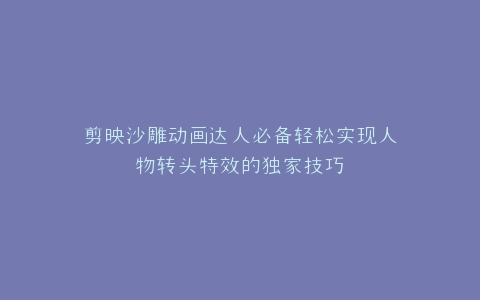 剪映沙雕动画达人必备轻松实现人物转头特效的独家技巧