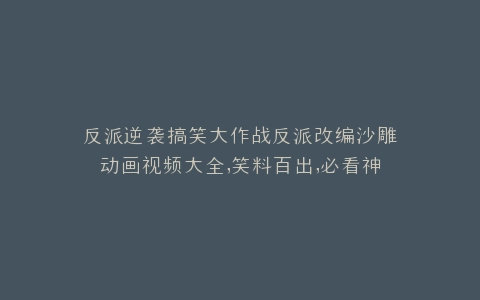 反派逆袭搞笑大作战反派改编沙雕动画视频大全,笑料百出,必看神作盘点