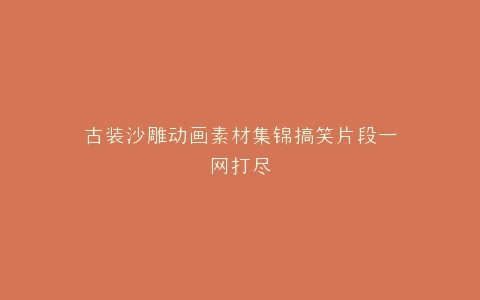 古装沙雕动画素材集锦搞笑片段一网打尽