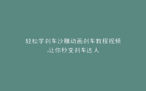 轻松学刹车沙雕动画刹车教程视频,让你秒变刹车达人