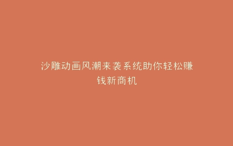 沙雕动画风潮来袭系统助你轻松赚钱新商机