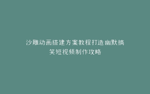 沙雕动画搭建方案教程打造幽默搞笑短视频制作攻略