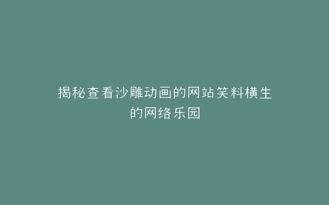 揭秘查看沙雕动画的网站笑料横生的网络乐园