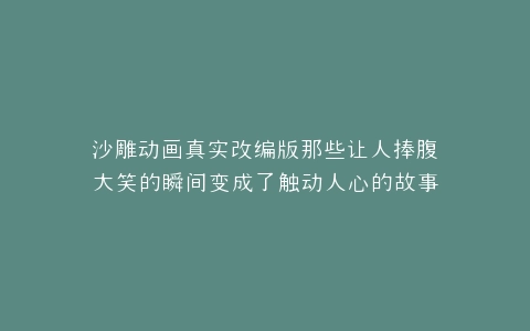 沙雕动画真实改编版那些让人捧腹大笑的瞬间变成了触动人心的故事