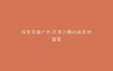 探索奇趣户外,尽享沙雕动画素材盛宴