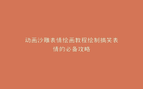 动画沙雕表情绘画教程绘制搞笑表情的必备攻略