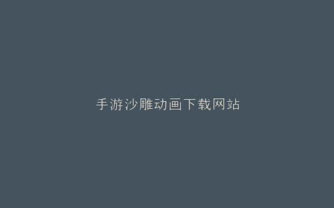 手游沙雕动画下载网站