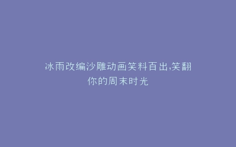 冰雨改编沙雕动画笑料百出,笑翻你的周末时光