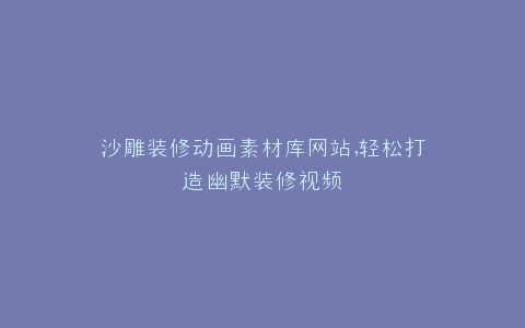 沙雕装修动画素材库网站,轻松打造幽默装修视频