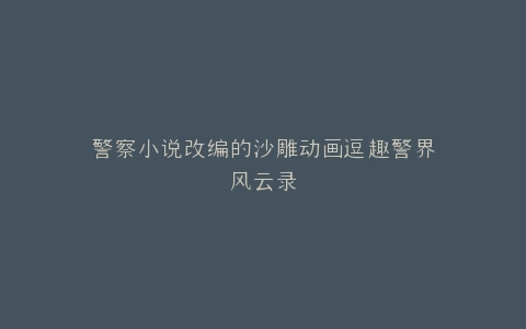 警察小说改编的沙雕动画逗趣警界风云录