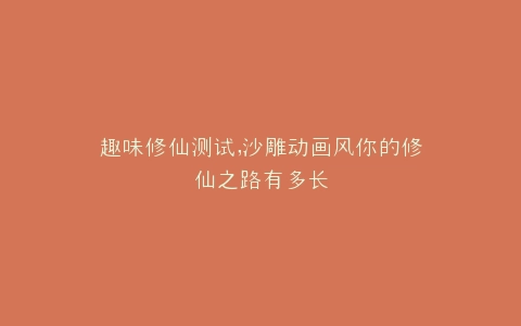 趣味修仙测试,沙雕动画风你的修仙之路有多长