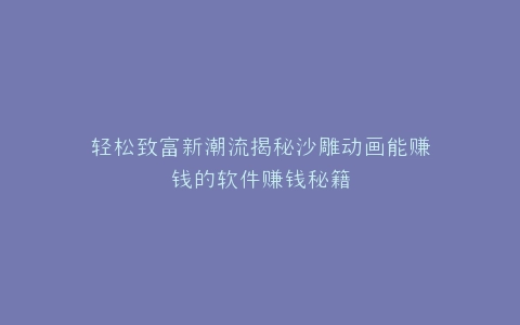 轻松致富新潮流揭秘沙雕动画能赚钱的软件赚钱秘籍
