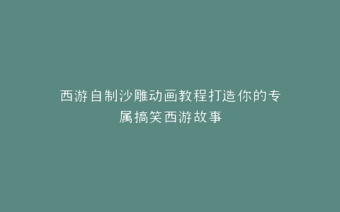 西游自制沙雕动画教程打造你的专属搞笑西游故事