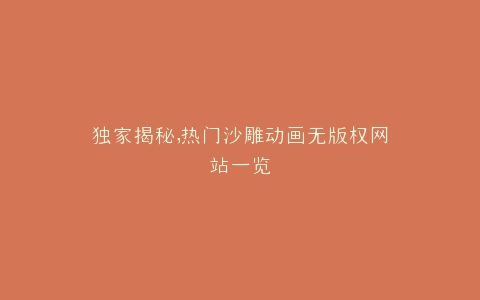 独家揭秘,热门沙雕动画无版权网站一览