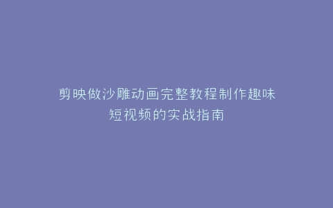 剪映做沙雕动画完整教程制作趣味短视频的实战指南
