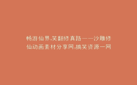 畅游仙界,笑翻修真路——沙雕修仙动画素材分享网,搞笑资源一网打尽