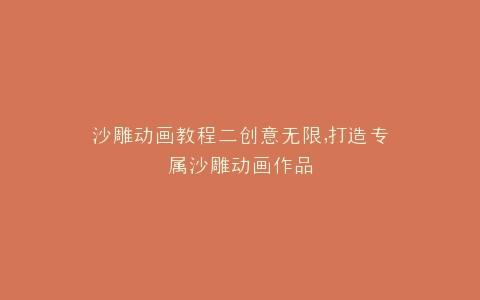 沙雕动画教程二创意无限,打造专属沙雕动画作品