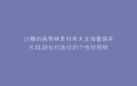 沙雕动画剪映素材库大全海量搞笑片段,轻松打造你的个性短视频