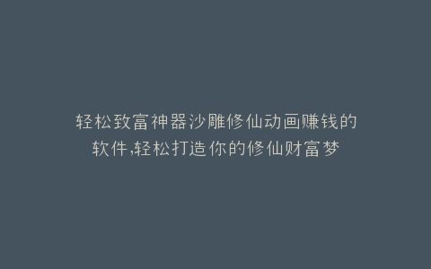 轻松致富神器沙雕修仙动画赚钱的软件,轻松打造你的修仙财富梦