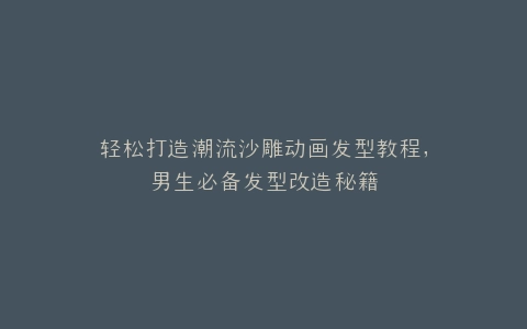 轻松打造潮流沙雕动画发型教程,男生必备发型改造秘籍
