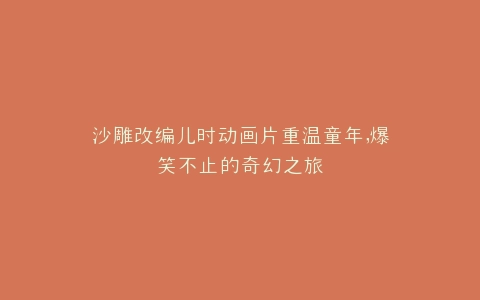 沙雕改编儿时动画片重温童年,爆笑不止的奇幻之旅