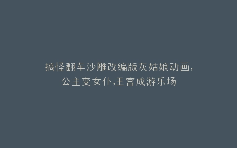 搞怪翻车沙雕改编版灰姑娘动画,公主变女仆,王宫成游乐场
