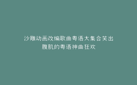 沙雕动画改编歌曲粤语大集合笑出腹肌的粤语神曲狂欢