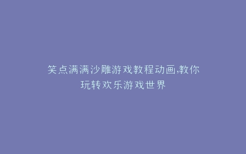 笑点满满沙雕游戏教程动画,教你玩转欢乐游戏世界