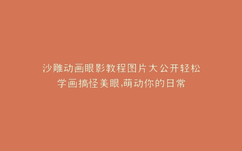 沙雕动画眼影教程图片大公开轻松学画搞怪美眼,萌动你的日常