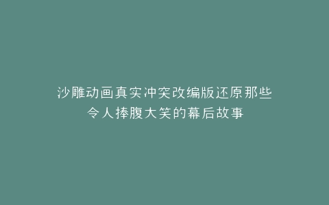 沙雕动画真实冲突改编版还原那些令人捧腹大笑的幕后故事